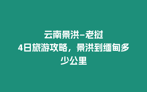 云南景洪–老撾4日旅游攻略，景洪到緬甸多少公里