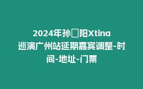 2024年孫瑄陽Xtina巡演廣州站延期嘉賓調(diào)整-時間-地址-門票