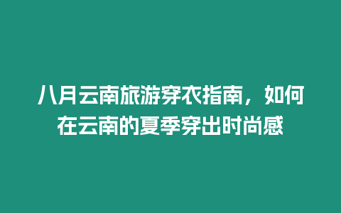 八月云南旅游穿衣指南，如何在云南的夏季穿出時尚感