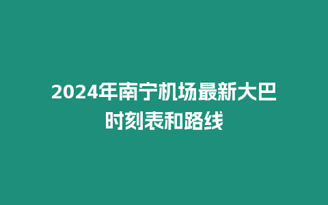 2024年南寧機場最新大巴時刻表和路線