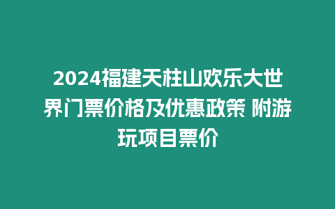 2024福建天柱山歡樂大世界門票價格及優惠政策 附游玩項目票價