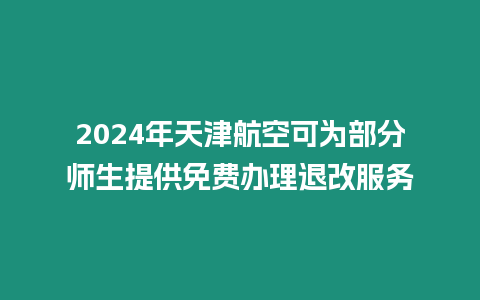 2024年天津航空可為部分師生提供免費辦理退改服務(wù)