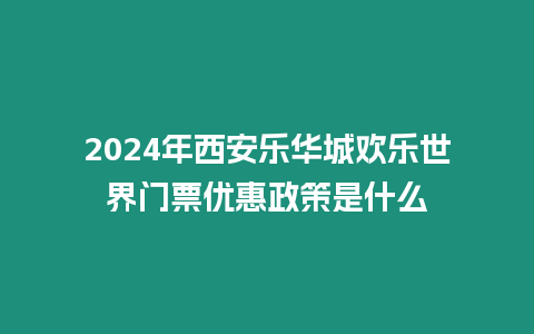 2024年西安樂華城歡樂世界門票優惠政策是什么