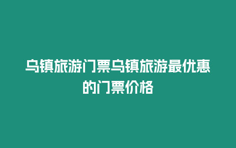 烏鎮旅游門票烏鎮旅游最優惠的門票價格