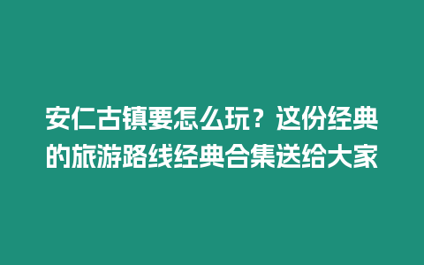 安仁古鎮要怎么玩？這份經典的旅游路線經典合集送給大家