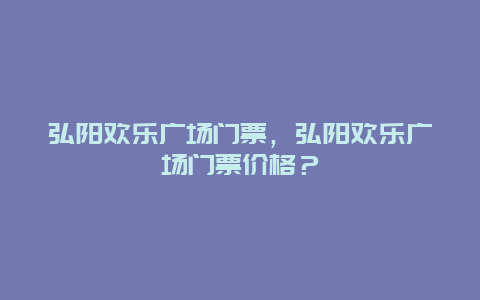 弘陽歡樂廣場門票，弘陽歡樂廣場門票價格？