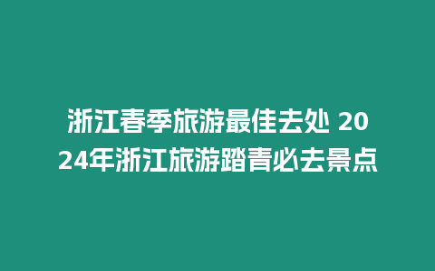 浙江春季旅游最佳去處 2024年浙江旅游踏青必去景點