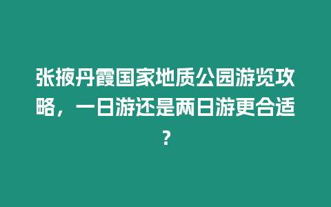 張掖丹霞國(guó)家地質(zhì)公園游覽攻略，一日游還是兩日游更合適？