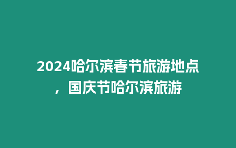 2024哈爾濱春節(jié)旅游地點(diǎn)，國(guó)慶節(jié)哈爾濱旅游