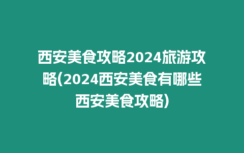 西安美食攻略2024旅游攻略(2024西安美食有哪些西安美食攻略)