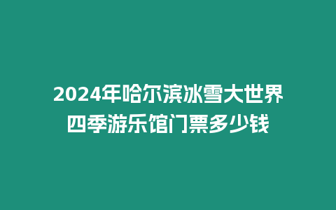 2024年哈爾濱冰雪大世界四季游樂館門票多少錢