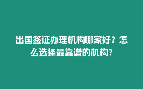 出國簽證辦理機構哪家好？怎么選擇最靠譜的機構？