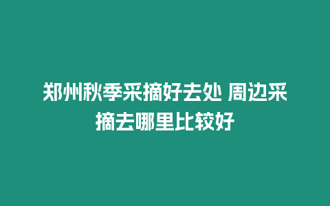 鄭州秋季采摘好去處 周邊采摘去哪里比較好