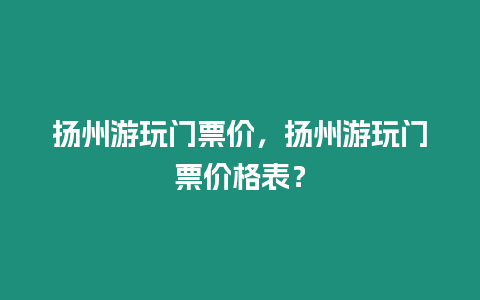 揚州游玩門票價，揚州游玩門票價格表？