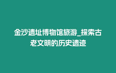 金沙遺址博物館旅游_探索古老文明的歷史遺跡