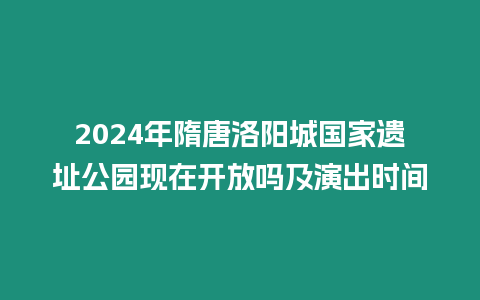 2024年隋唐洛陽城國家遺址公園現在開放嗎及演出時間