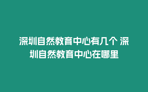 深圳自然教育中心有幾個 深圳自然教育中心在哪里