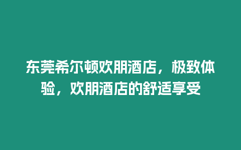 東莞希爾頓歡朋酒店，極致體驗(yàn)，歡朋酒店的舒適享受