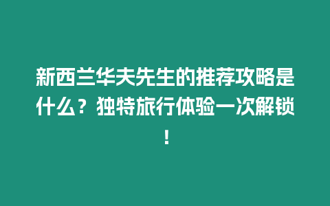 新西蘭華夫先生的推薦攻略是什么？獨特旅行體驗一次解鎖！