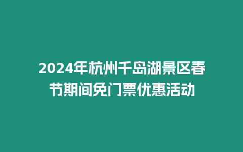 2024年杭州千島湖景區春節期間免門票優惠活動