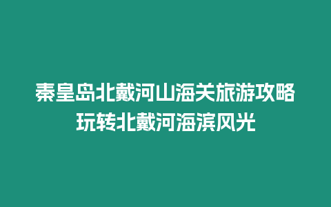 秦皇島北戴河山海關(guān)旅游攻略玩轉(zhuǎn)北戴河海濱風(fēng)光