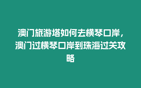 澳門旅游塔如何去橫琴口岸，澳門過橫琴口岸到珠海過關攻略