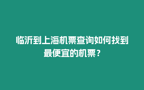 臨沂到上海機票查詢如何找到最便宜的機票？