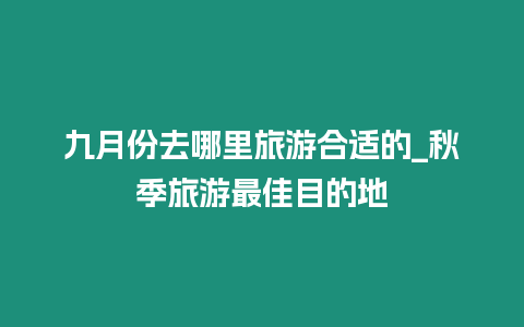 九月份去哪里旅游合適的_秋季旅游最佳目的地