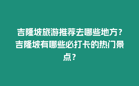 吉隆坡旅游推薦去哪些地方？吉隆坡有哪些必打卡的熱門景點？