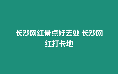 長沙網紅景點好去處 長沙網紅打卡地