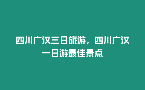 四川廣漢三日旅游，四川廣漢一日游最佳景點