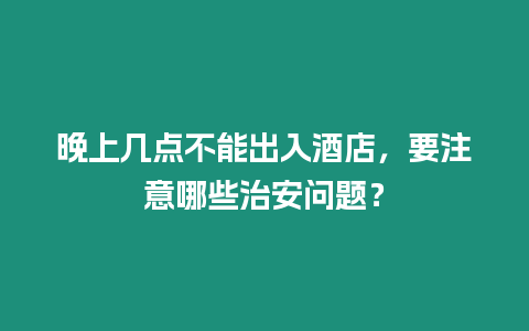 晚上幾點不能出入酒店，要注意哪些治安問題？