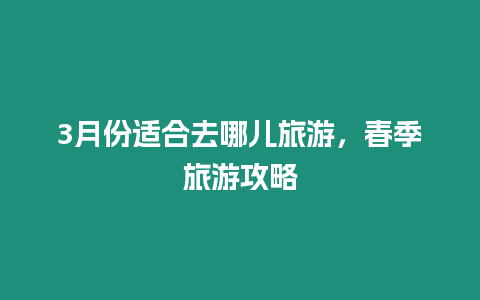 3月份適合去哪兒旅游，春季旅游攻略