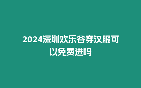 2024深圳歡樂谷穿漢服可以免費進嗎