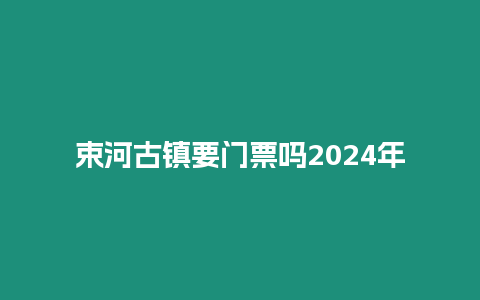 束河古鎮要門票嗎2024年