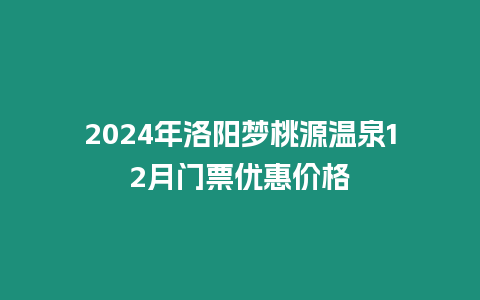 2024年洛陽夢桃源溫泉12月門票優惠價格