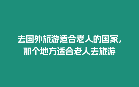 去國外旅游適合老人的國家，那個地方適合老人去旅游