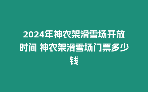 2024年神農架滑雪場開放時間 神農架滑雪場門票多少錢