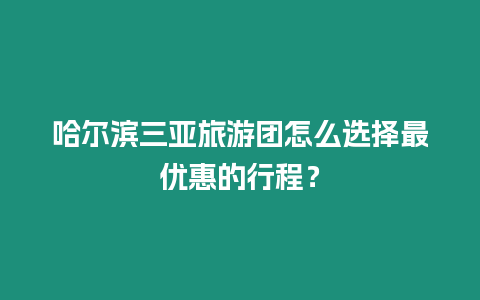 哈爾濱三亞旅游團怎么選擇最優惠的行程？