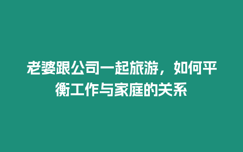 老婆跟公司一起旅游，如何平衡工作與家庭的關系