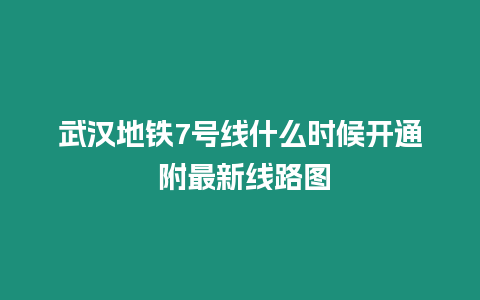 武漢地鐵7號線什么時候開通 附最新線路圖