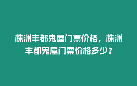 株洲豐都鬼屋門票價格，株洲豐都鬼屋門票價格多少？