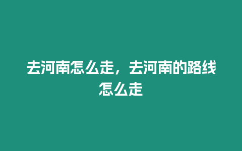 去河南怎么走，去河南的路線怎么走