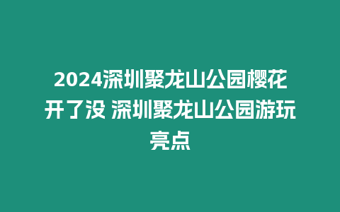 2024深圳聚龍山公園櫻花開(kāi)了沒(méi) 深圳聚龍山公園游玩亮點(diǎn)