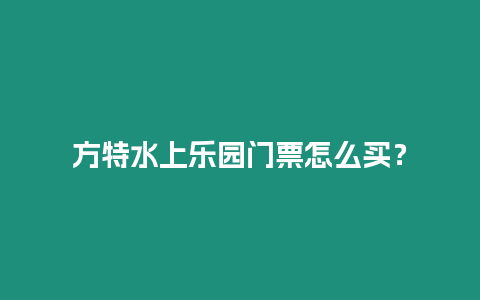 方特水上樂園門票怎么買？