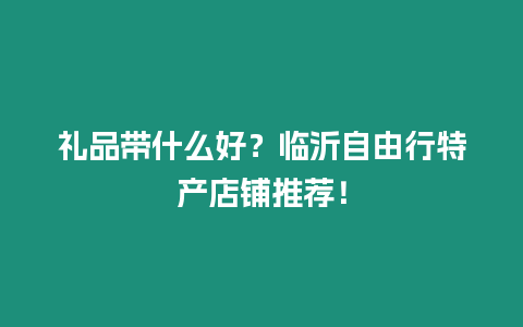 禮品帶什么好？臨沂自由行特產店鋪推薦！