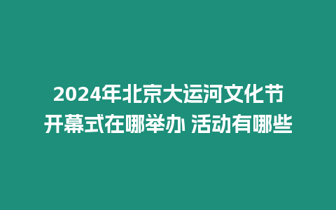 2024年北京大運河文化節開幕式在哪舉辦 活動有哪些