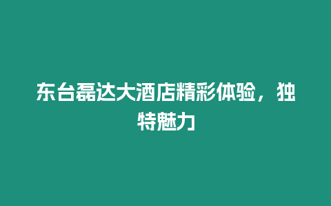 東臺磊達大酒店精彩體驗，獨特魅力