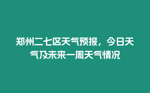 鄭州二七區(qū)天氣預(yù)報，今日天氣及未來一周天氣情況