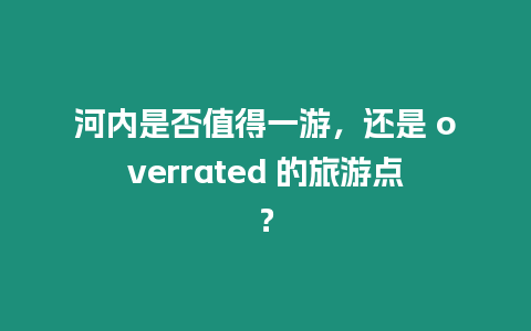 河內是否值得一游，還是 overrated 的旅游點？